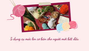 5 dụng cụ móc len cơ bản cho người mới bắt đầu