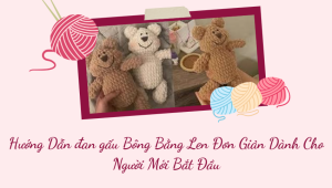 Hướng Dẫn đan gấu Bông Bằng Len Đơn Giản Dành Cho Người Mới Bắt Đầu