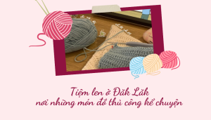 Tiệm len ở Đăk Lăk nơi những món đồ thủ công kể chuyện