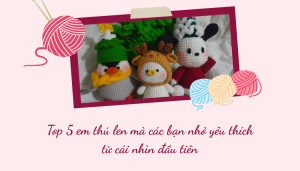 Top 5 em thú len mà các bạn nhỏ yêu thích từ cái nhìn đầu tiên